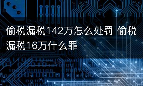 偷税漏税142万怎么处罚 偷税漏税16万什么罪