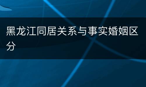 黑龙江同居关系与事实婚姻区分