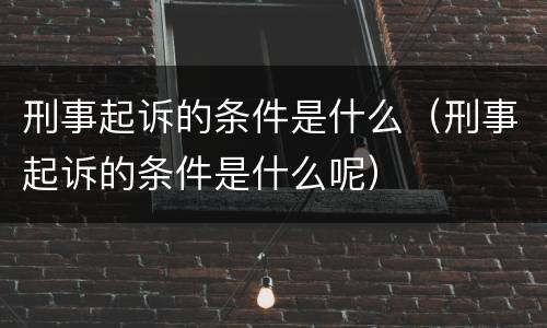 刑事起诉的条件是什么（刑事起诉的条件是什么呢）