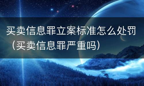 买卖信息罪立案标准怎么处罚（买卖信息罪严重吗）