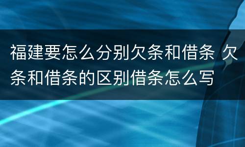 福建要怎么分别欠条和借条 欠条和借条的区别借条怎么写