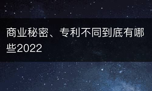 商业秘密、专利不同到底有哪些2022