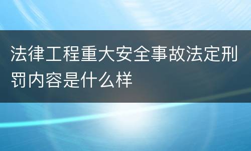 法律工程重大安全事故法定刑罚内容是什么样