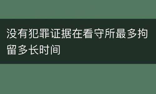 没有犯罪证据在看守所最多拘留多长时间