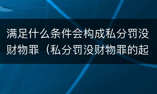 满足什么条件会构成私分罚没财物罪（私分罚没财物罪的起刑点）