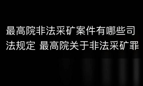 最高院非法采矿案件有哪些司法规定 最高院关于非法采矿罪的司法解释