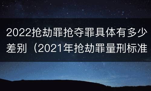 2022抢劫罪抢夺罪具体有多少差别（2021年抢劫罪量刑标准）