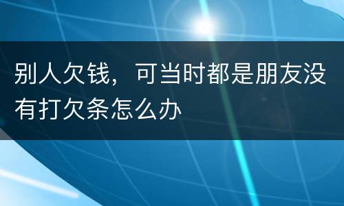 别人欠钱，可当时都是朋友没有打欠条怎么办