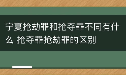 宁夏抢劫罪和抢夺罪不同有什么 抢夺罪抢劫罪的区别