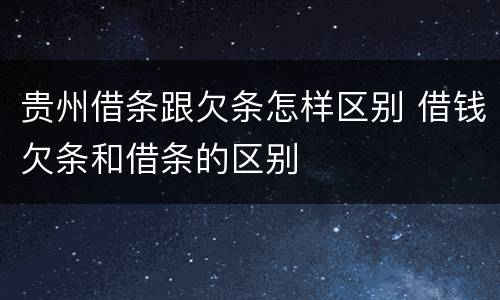 贵州借条跟欠条怎样区别 借钱欠条和借条的区别