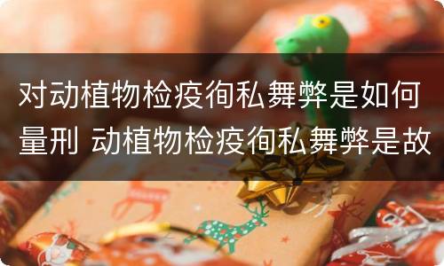 对动植物检疫徇私舞弊是如何量刑 动植物检疫徇私舞弊是故意犯罪吗