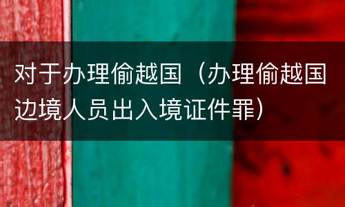 对于办理偷越国（办理偷越国边境人员出入境证件罪）