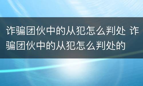 诈骗团伙中的从犯怎么判处 诈骗团伙中的从犯怎么判处的