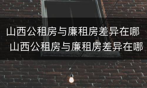 山西公租房与廉租房差异在哪 山西公租房与廉租房差异在哪里