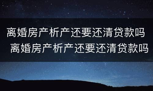 离婚房产析产还要还清贷款吗 离婚房产析产还要还清贷款吗现在