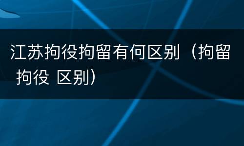 江苏拘役拘留有何区别（拘留 拘役 区别）