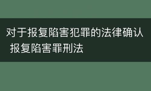 对于报复陷害犯罪的法律确认 报复陷害罪刑法