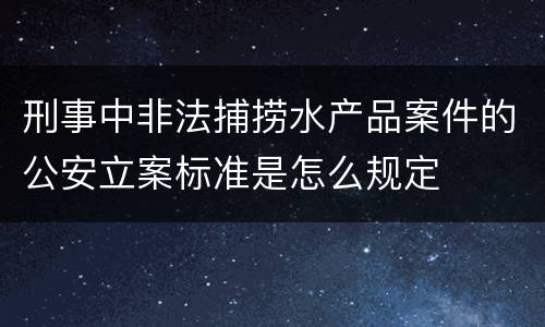 刑事中非法捕捞水产品案件的公安立案标准是怎么规定