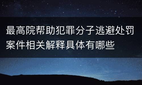 最高院帮助犯罪分子逃避处罚案件相关解释具体有哪些