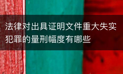 法律对出具证明文件重大失实犯罪的量刑幅度有哪些