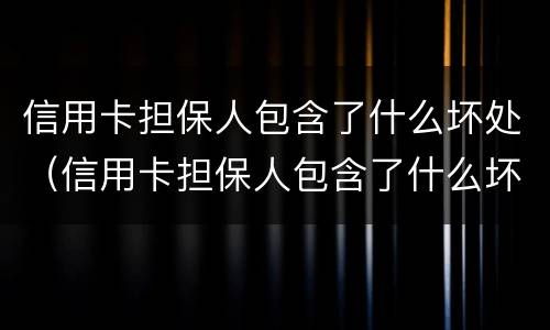 信用卡担保人包含了什么坏处（信用卡担保人包含了什么坏处和坏处）