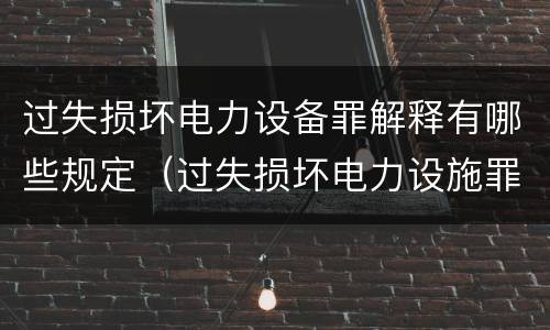 过失损坏电力设备罪解释有哪些规定（过失损坏电力设施罪立案标准）