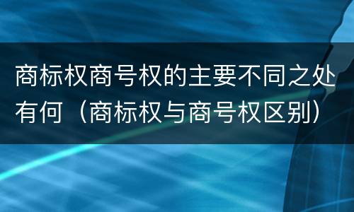 商标权商号权的主要不同之处有何（商标权与商号权区别）