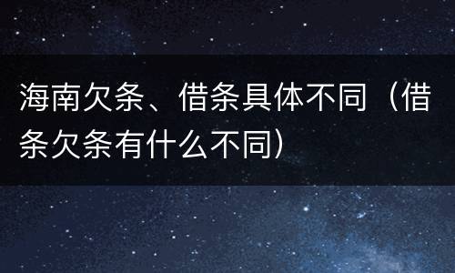 海南欠条、借条具体不同（借条欠条有什么不同）