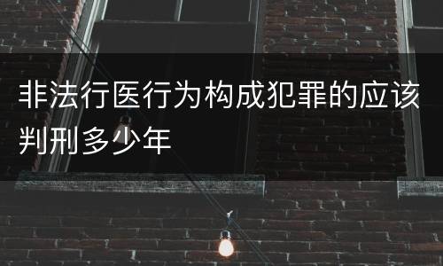 非法行医行为构成犯罪的应该判刑多少年