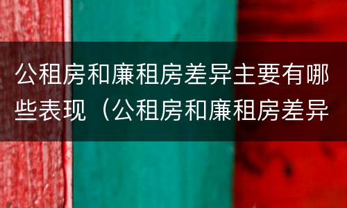 公租房和廉租房差异主要有哪些表现（公租房和廉租房差异主要有哪些表现为）