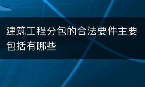 建筑工程分包的合法要件主要包括有哪些