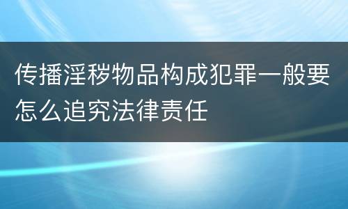 传播淫秽物品构成犯罪一般要怎么追究法律责任