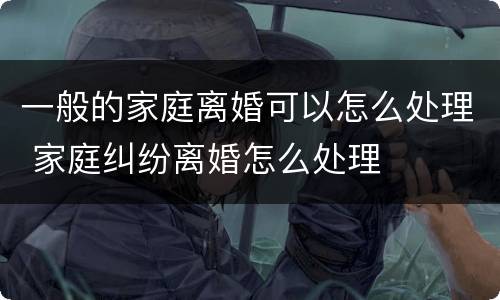 一般的家庭离婚可以怎么处理 家庭纠纷离婚怎么处理