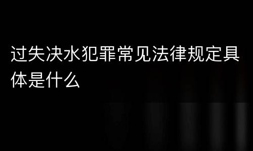 过失决水犯罪常见法律规定具体是什么