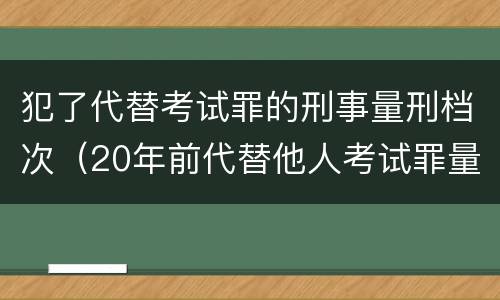 犯了代替考试罪的刑事量刑档次（20年前代替他人考试罪量刑）