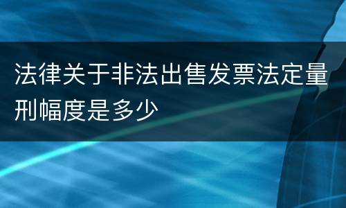 法律关于非法出售发票法定量刑幅度是多少