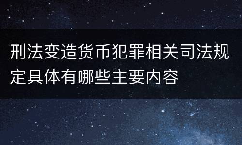 刑法变造货币犯罪相关司法规定具体有哪些主要内容