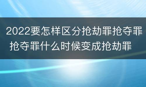 2022要怎样区分抢劫罪抢夺罪 抢夺罪什么时候变成抢劫罪