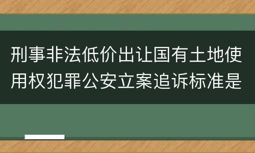 刑事非法低价出让国有土地使用权犯罪公安立案追诉标准是怎样规定