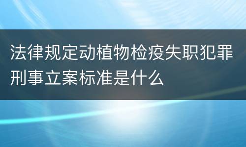 法律规定动植物检疫失职犯罪刑事立案标准是什么