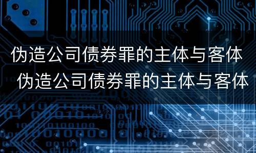 伪造公司债券罪的主体与客体 伪造公司债券罪的主体与客体是