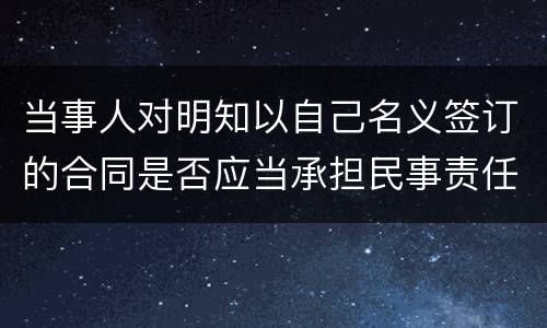 当事人对明知以自己名义签订的合同是否应当承担民事责任