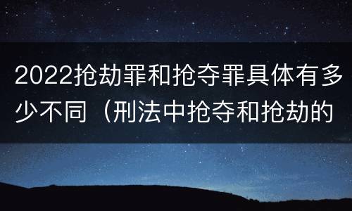 2022抢劫罪和抢夺罪具体有多少不同（刑法中抢夺和抢劫的区别）