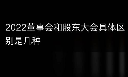 2022董事会和股东大会具体区别是几种