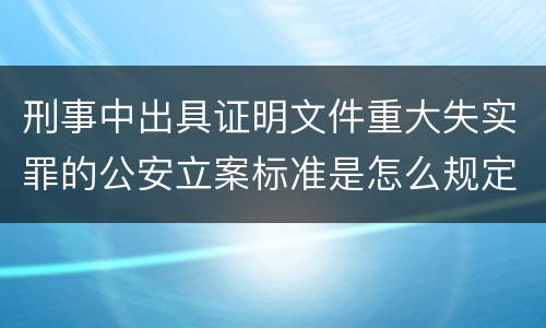 刑事中出具证明文件重大失实罪的公安立案标准是怎么规定