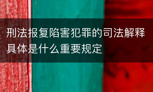 刑法报复陷害犯罪的司法解释具体是什么重要规定