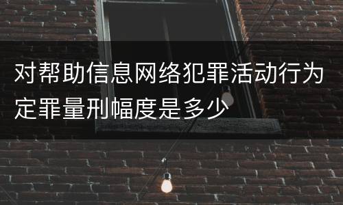 对帮助信息网络犯罪活动行为定罪量刑幅度是多少