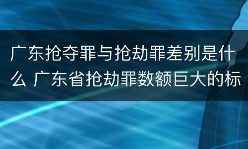 广东抢夺罪与抢劫罪差别是什么 广东省抢劫罪数额巨大的标准