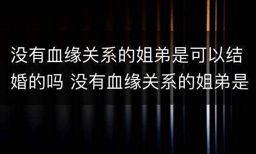 没有血缘关系的姐弟是可以结婚的吗 没有血缘关系的姐弟是可以结婚的吗