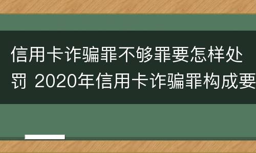 信用卡诈骗罪不够罪要怎样处罚 2020年信用卡诈骗罪构成要件